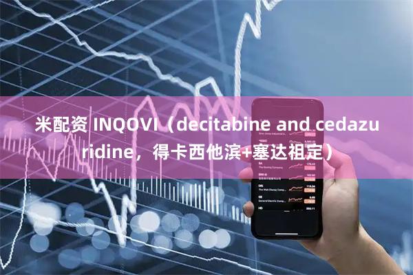 米配资 INQOVI（decitabine and cedazuridine，得卡西他滨+塞达祖定）
