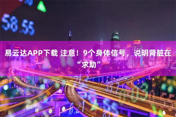 易云达APP下载 注意！9个身体信号，说明肾脏在“求助”