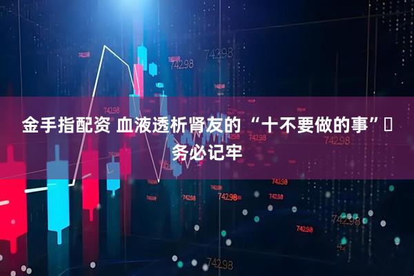 金手指配资 血液透析肾友的 “十不要做的事”️务必记牢