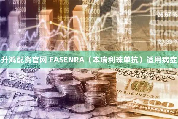 升鸿配资官网 FASENRA（本瑞利珠单抗）适用病症