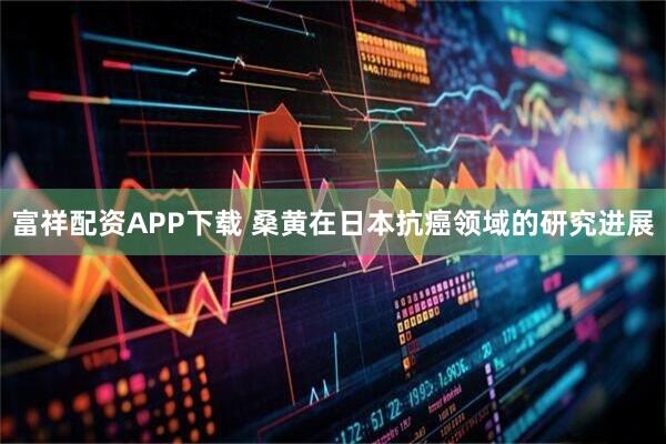 富祥配资APP下载 桑黄在日本抗癌领域的研究进展