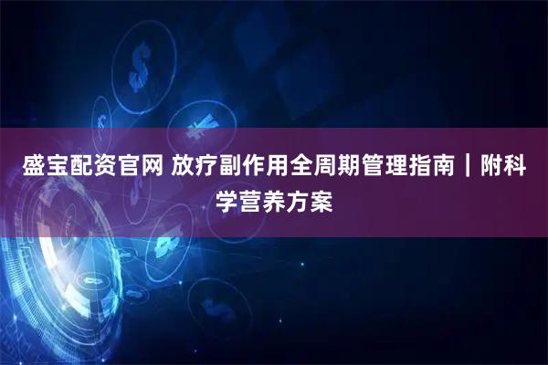 盛宝配资官网 放疗副作用全周期管理指南｜附科学营养方案