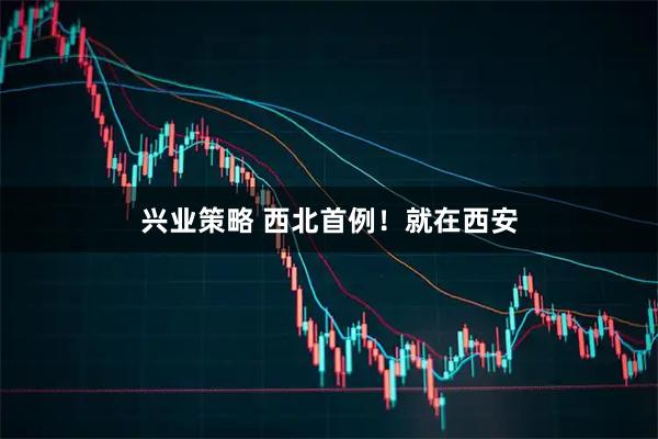 兴业策略 西北首例！就在西安