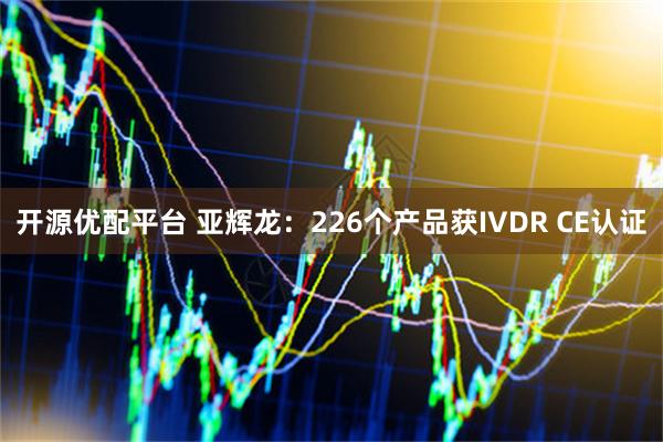 开源优配平台 亚辉龙：226个产品获IVDR CE认证