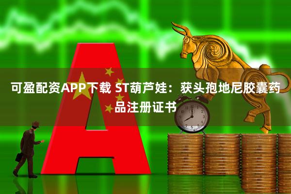 可盈配资APP下载 ST葫芦娃：获头孢地尼胶囊药品注册证书