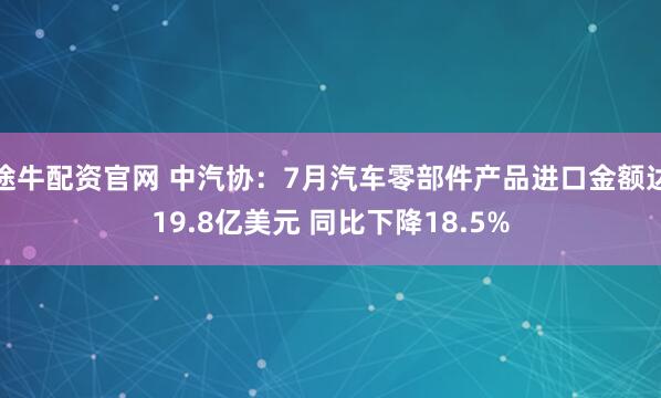 途牛配资官网 中汽协：7月汽车零部件产品进口金额达19.8亿美元 同比下降18.5%