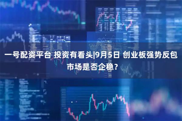 一号配资平台 投资有看头|9月5日 创业板强势反包 市场是否企稳？