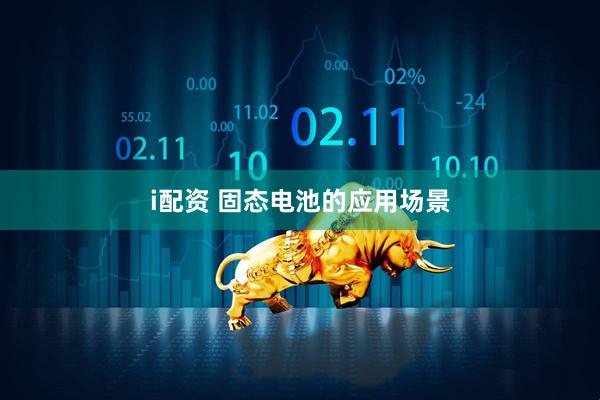 i配资 固态电池的应用场景