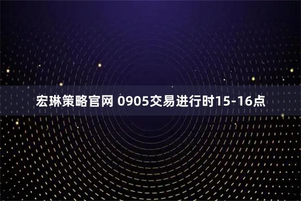 宏琳策略官网 0905交易进行时15-16点