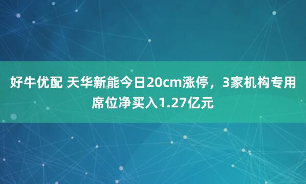 好牛优配 天华新能今日20cm涨停，3家机构专用席位净买入1.27亿元