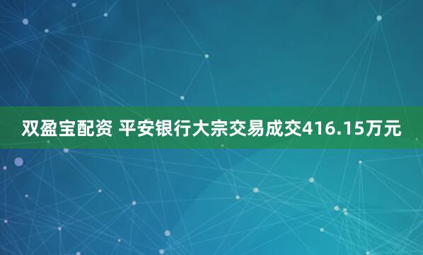 双盈宝配资 平安银行大宗交易成交416.15万元