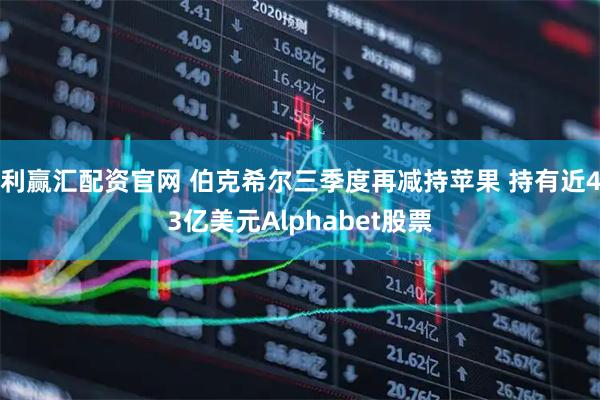 利赢汇配资官网 伯克希尔三季度再减持苹果 持有近43亿美元Alphabet股票