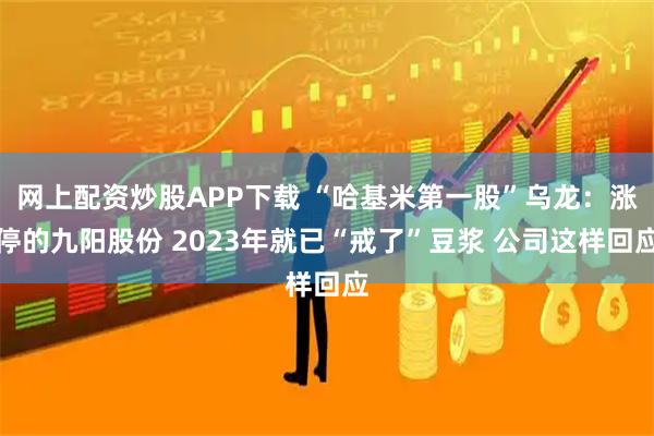 网上配资炒股APP下载 “哈基米第一股”乌龙：涨停的九阳股份 2023年就已“戒了”豆浆 公司这样回应