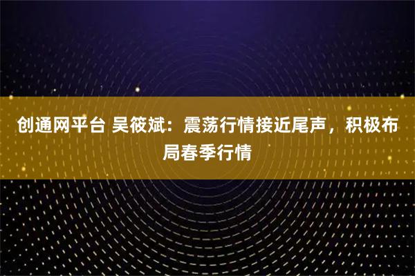 创通网平台 吴筱斌:震荡行情接近尾声,积极布局春季行情