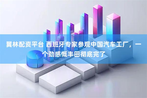 翼林配资平台 西班牙专家参观中国汽车工厂，一个劲感慨丰田彻底完了